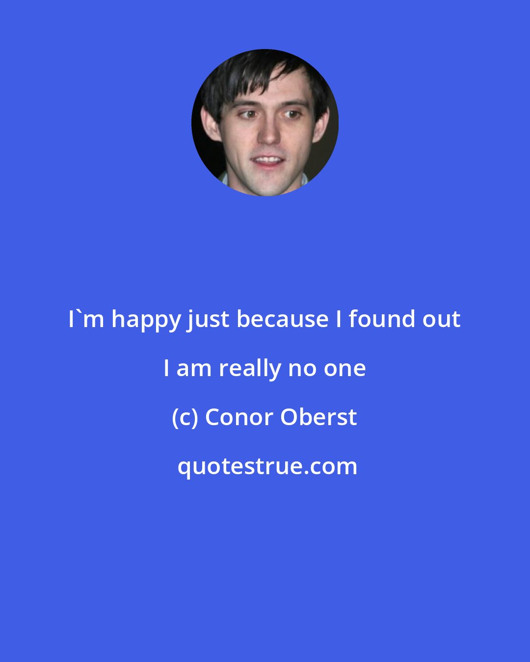 Conor Oberst: I'm happy just because I found out I am really no one