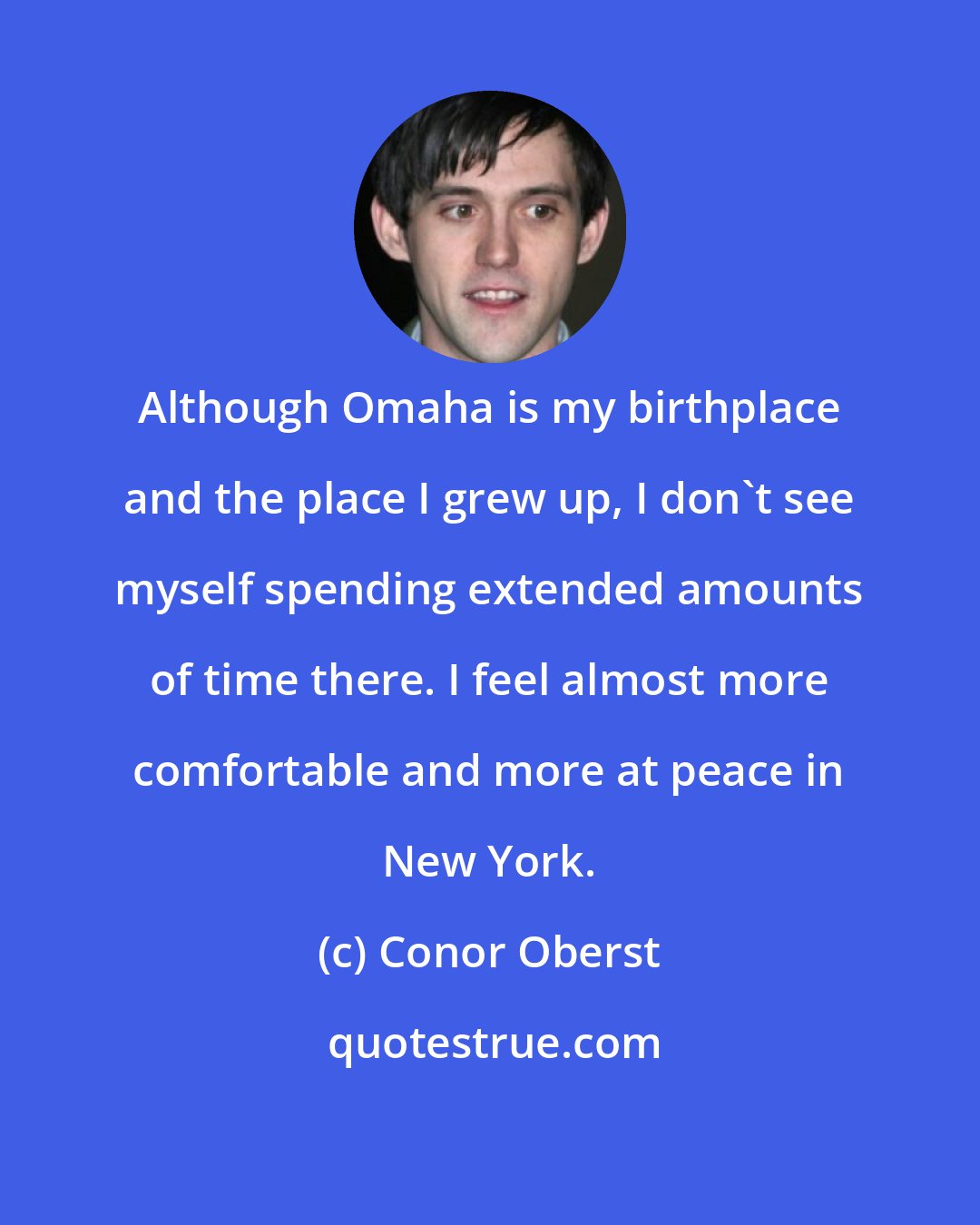 Conor Oberst: Although Omaha is my birthplace and the place I grew up, I don't see myself spending extended amounts of time there. I feel almost more comfortable and more at peace in New York.