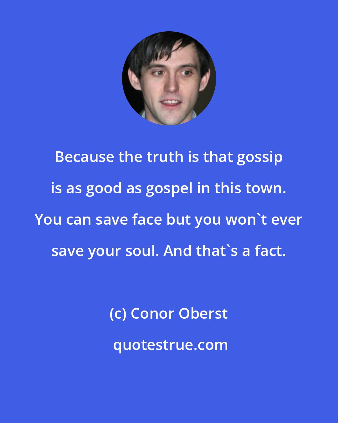 Conor Oberst: Because the truth is that gossip is as good as gospel in this town. You can save face but you won't ever save your soul. And that's a fact.