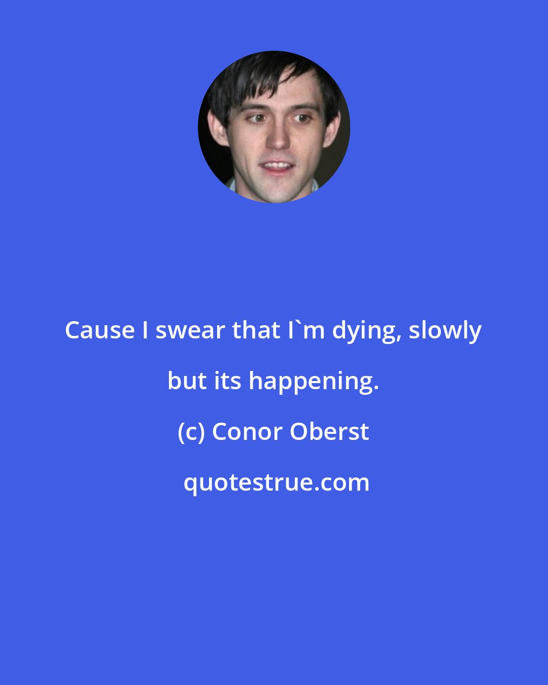 Conor Oberst: Cause I swear that I'm dying, slowly but its happening.