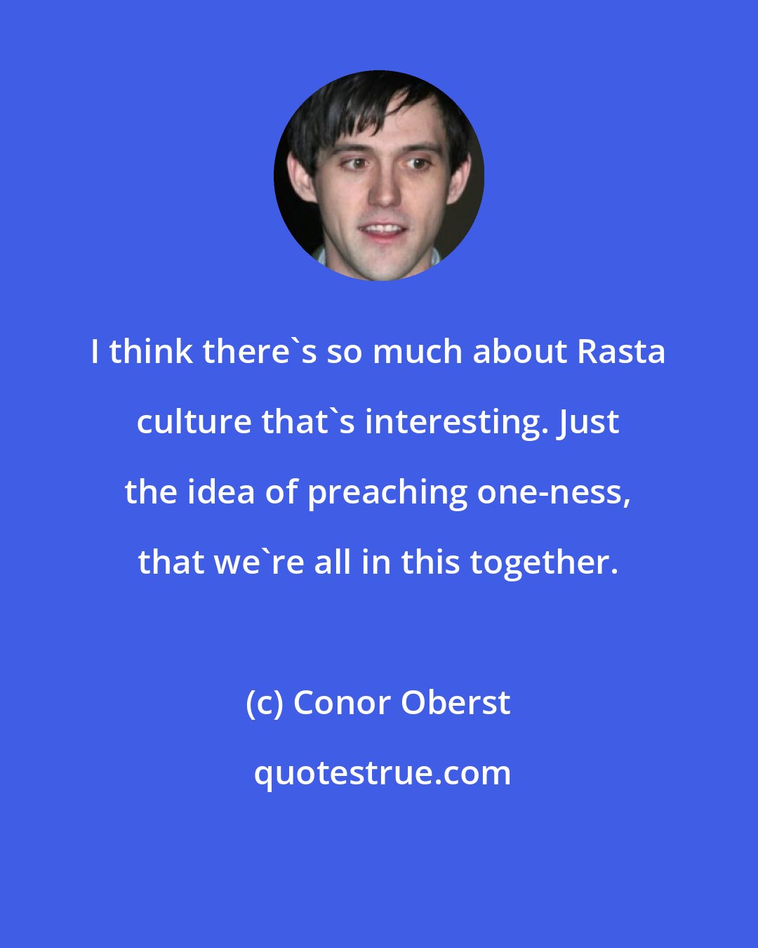 Conor Oberst: I think there's so much about Rasta culture that's interesting. Just the idea of preaching one-ness, that we're all in this together.