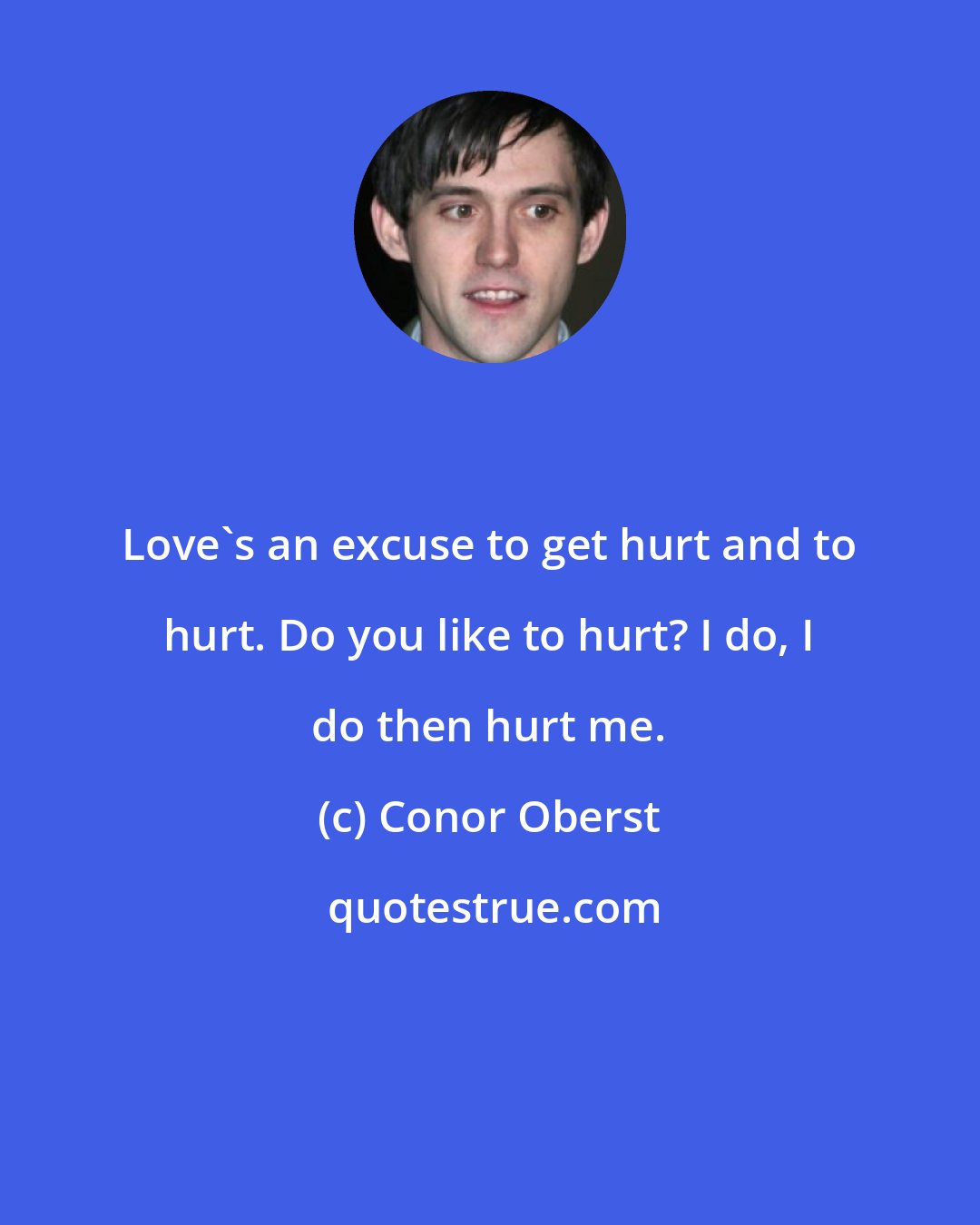 Conor Oberst: Love's an excuse to get hurt and to hurt. Do you like to hurt? I do, I do then hurt me.