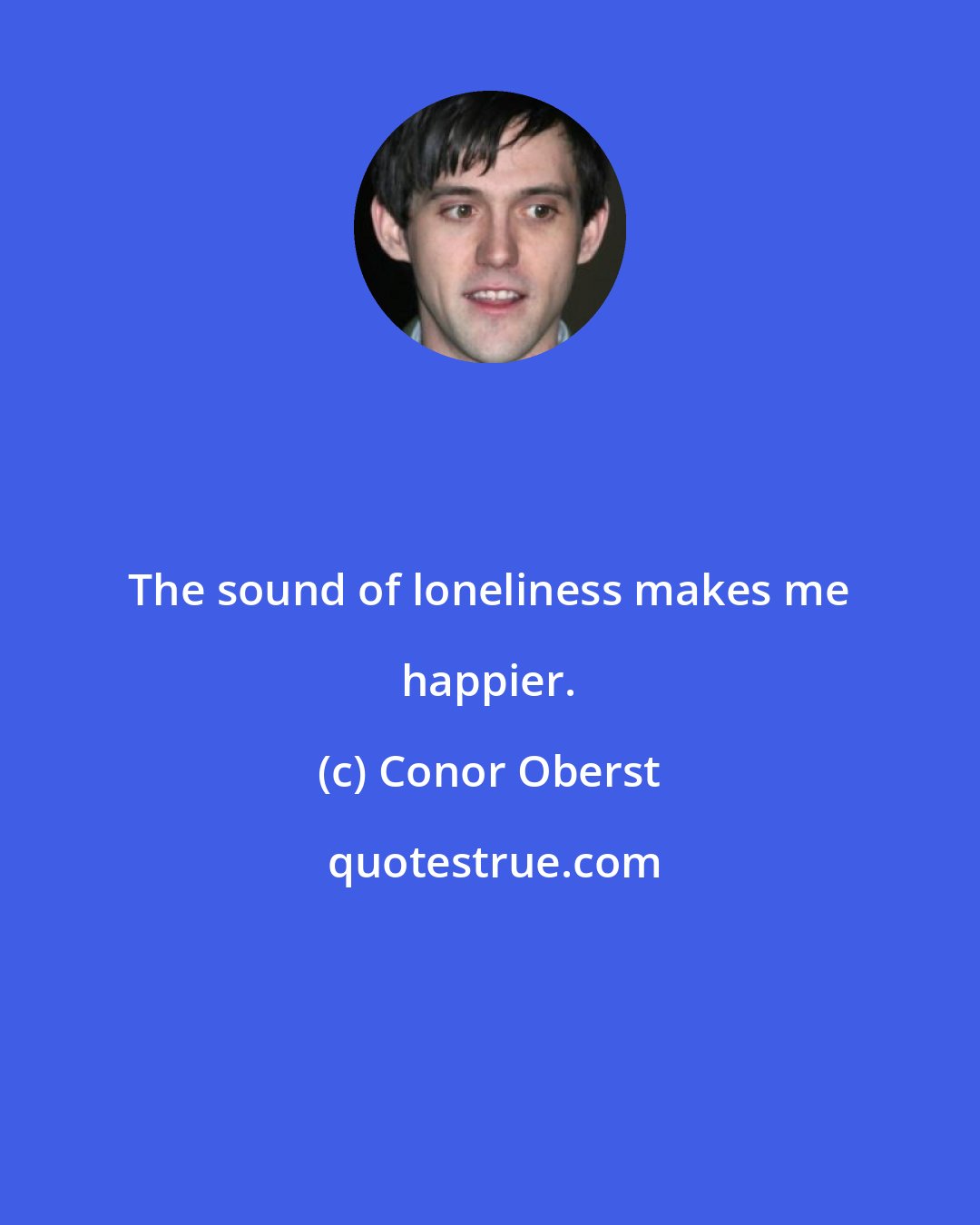 Conor Oberst: The sound of loneliness makes me happier.