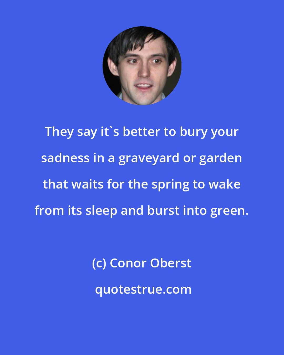 Conor Oberst: They say it's better to bury your sadness in a graveyard or garden that waits for the spring to wake from its sleep and burst into green.