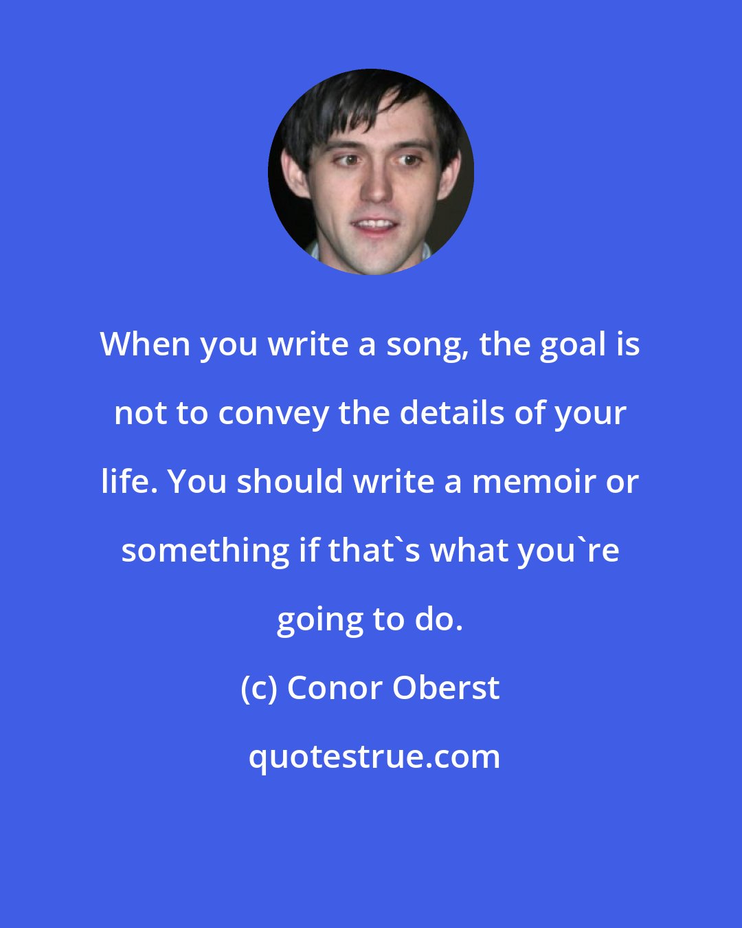 Conor Oberst: When you write a song, the goal is not to convey the details of your life. You should write a memoir or something if that's what you're going to do.