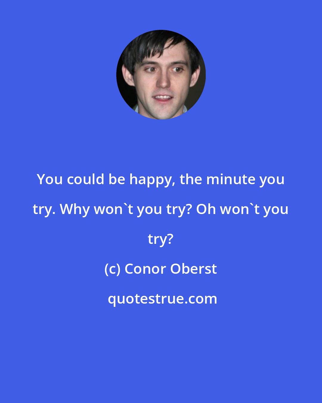 Conor Oberst: You could be happy, the minute you try. Why won't you try? Oh won't you try?