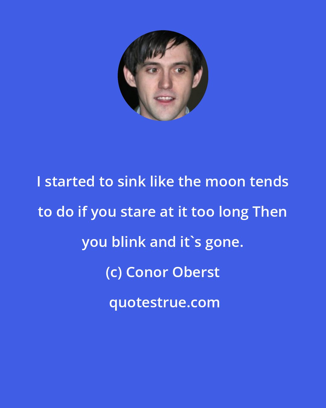 Conor Oberst: I started to sink like the moon tends to do if you stare at it too long Then you blink and it's gone.