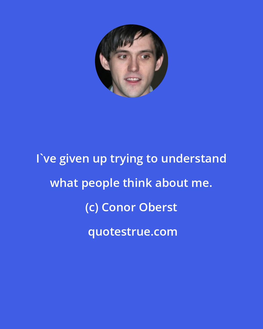 Conor Oberst: I've given up trying to understand what people think about me.