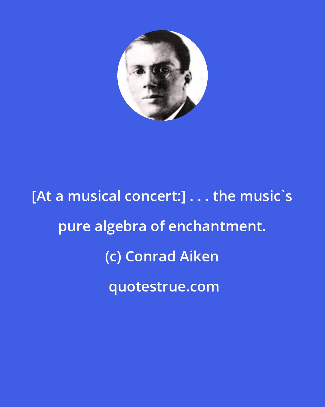 Conrad Aiken: [At a musical concert:] . . . the music's pure algebra of enchantment.