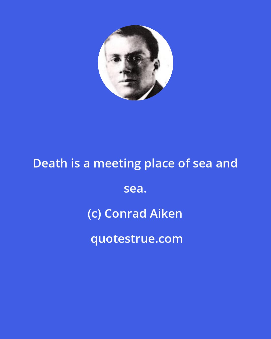 Conrad Aiken: Death is a meeting place of sea and sea.
