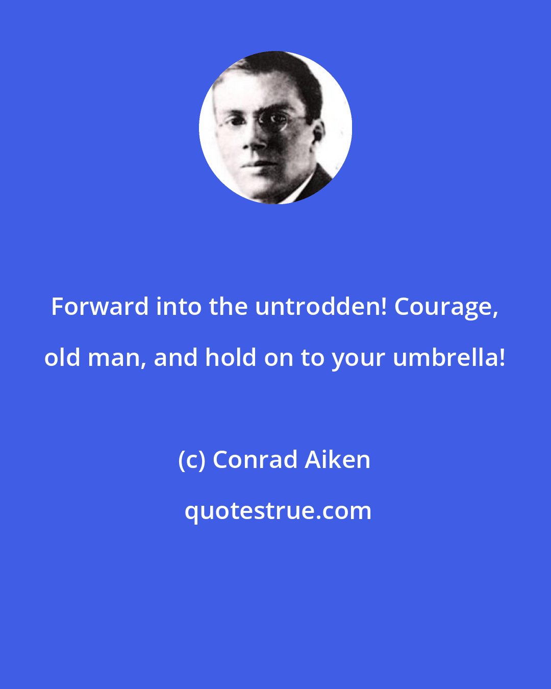 Conrad Aiken: Forward into the untrodden! Courage, old man, and hold on to your umbrella!