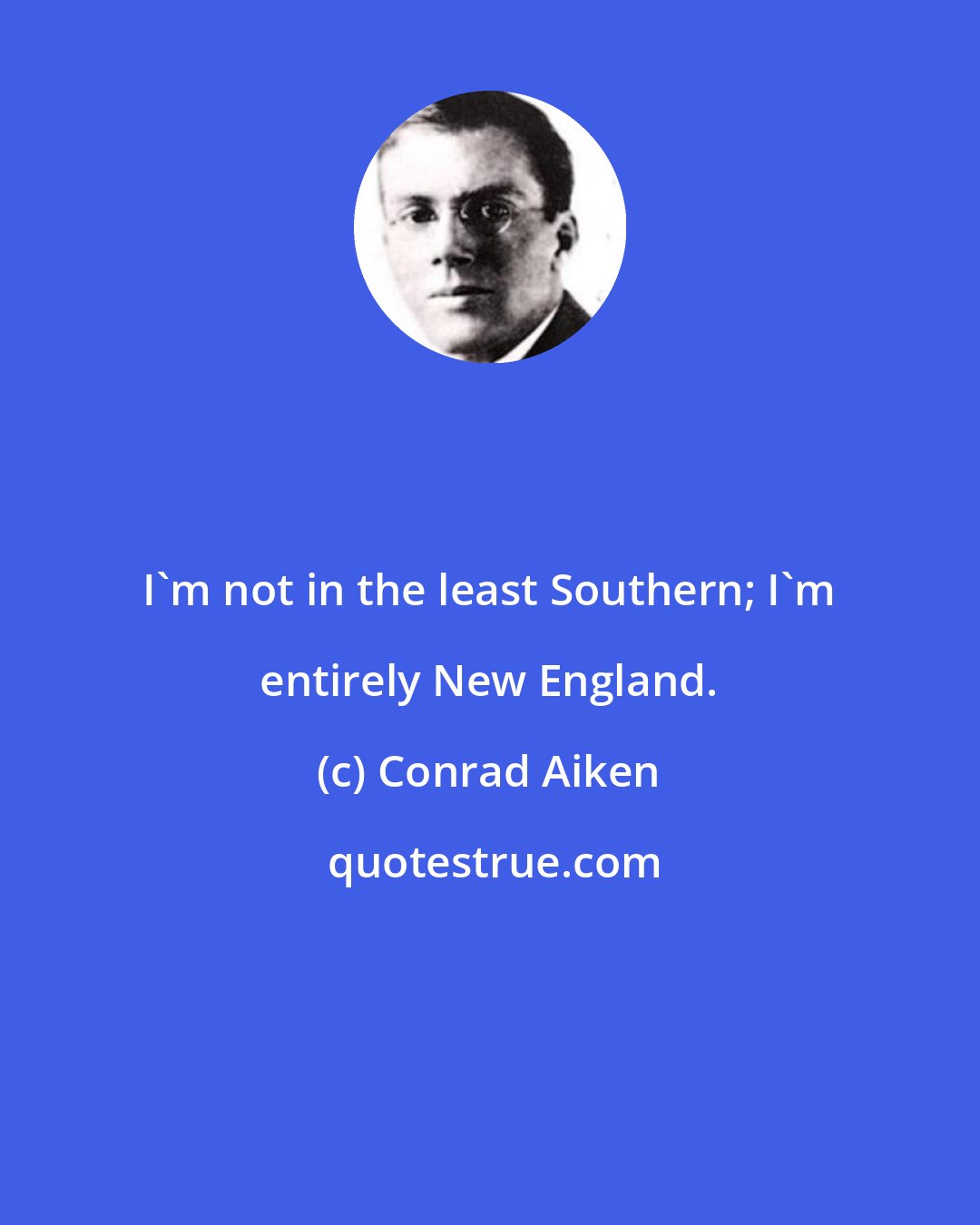 Conrad Aiken: I'm not in the least Southern; I'm entirely New England.