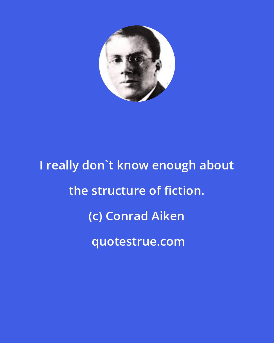 Conrad Aiken: I really don't know enough about the structure of fiction.