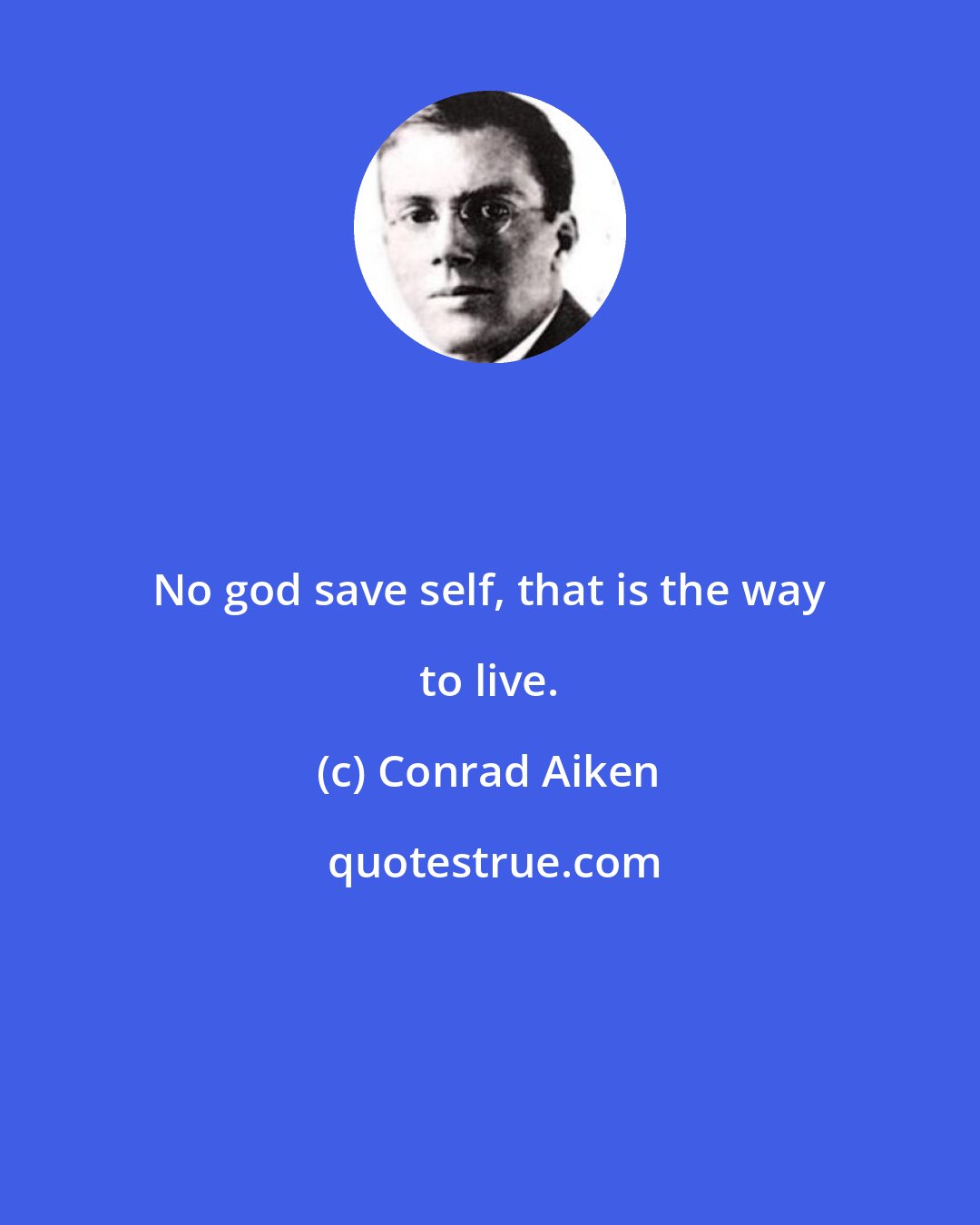 Conrad Aiken: No god save self, that is the way to live.