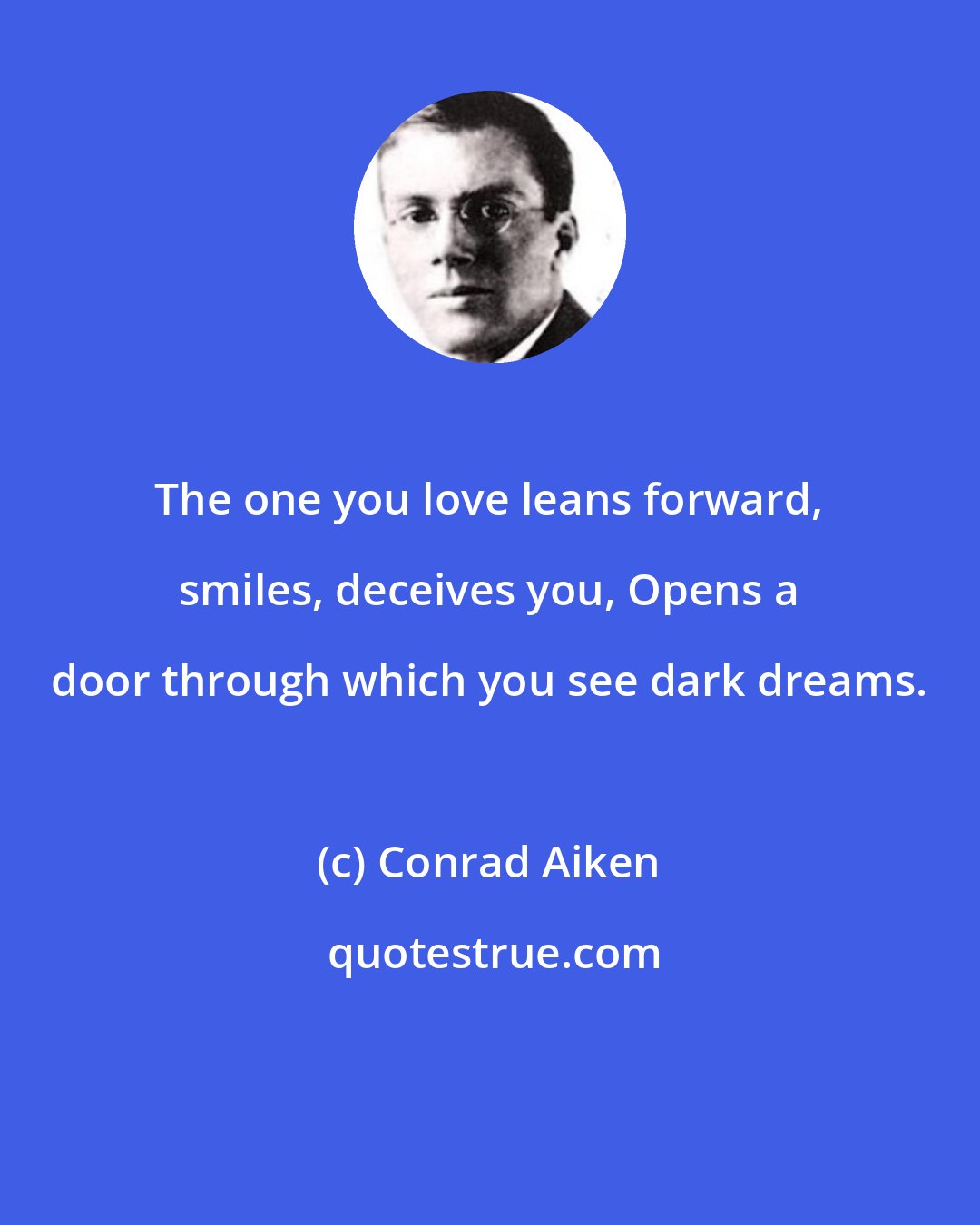 Conrad Aiken: The one you love leans forward, smiles, deceives you, Opens a door through which you see dark dreams.