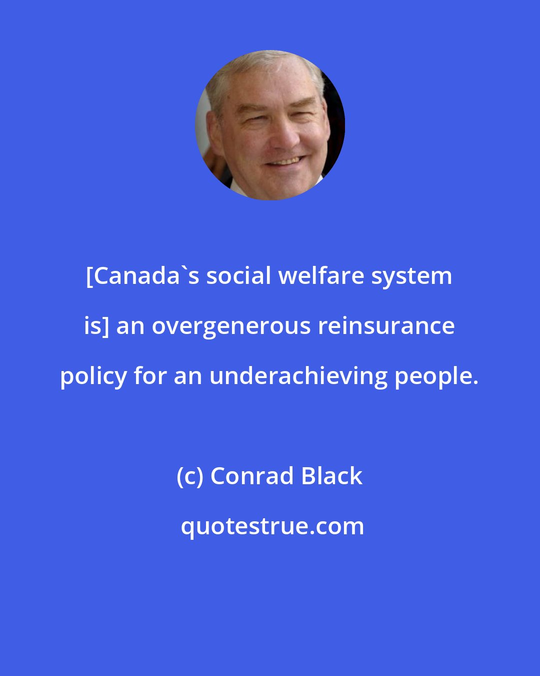 Conrad Black: [Canada's social welfare system is] an overgenerous reinsurance policy for an underachieving people.