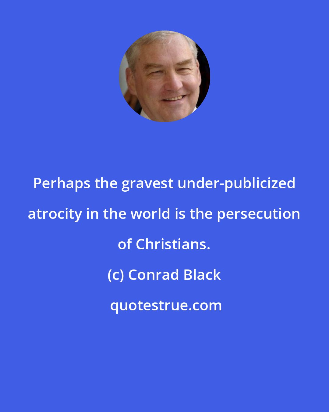 Conrad Black: Perhaps the gravest under-publicized atrocity in the world is the persecution of Christians.