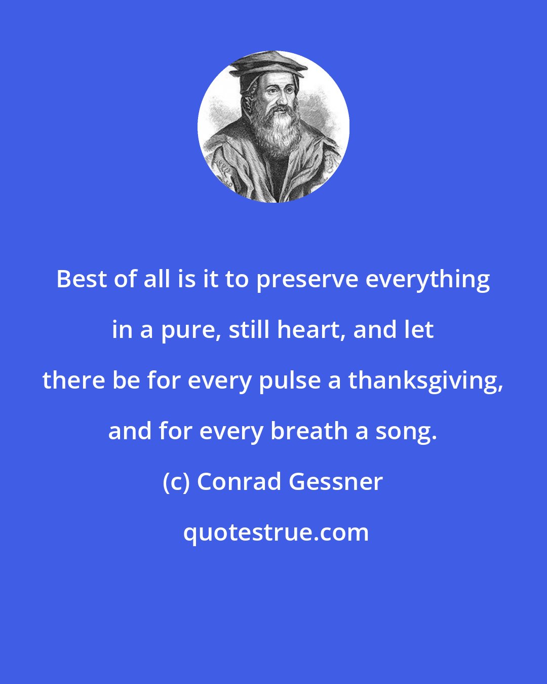 Conrad Gessner: Best of all is it to preserve everything in a pure, still heart, and let there be for every pulse a thanksgiving, and for every breath a song.