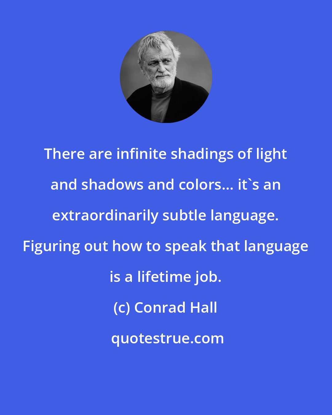 Conrad Hall: There are infinite shadings of light and shadows and colors... it's an extraordinarily subtle language. Figuring out how to speak that language is a lifetime job.