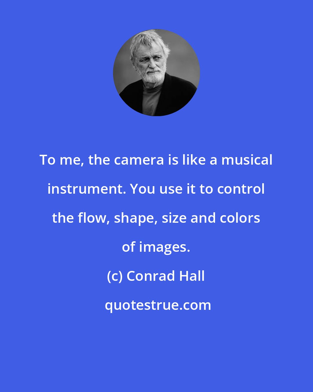 Conrad Hall: To me, the camera is like a musical instrument. You use it to control the flow, shape, size and colors of images.