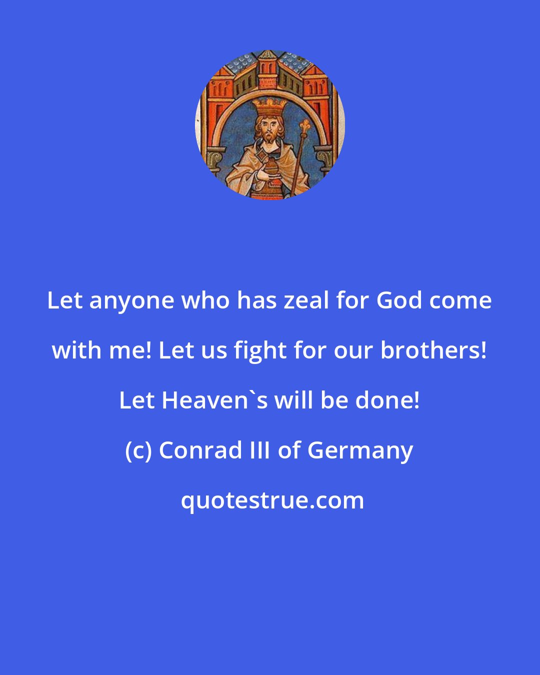 Conrad III of Germany: Let anyone who has zeal for God come with me! Let us fight for our brothers! Let Heaven's will be done!