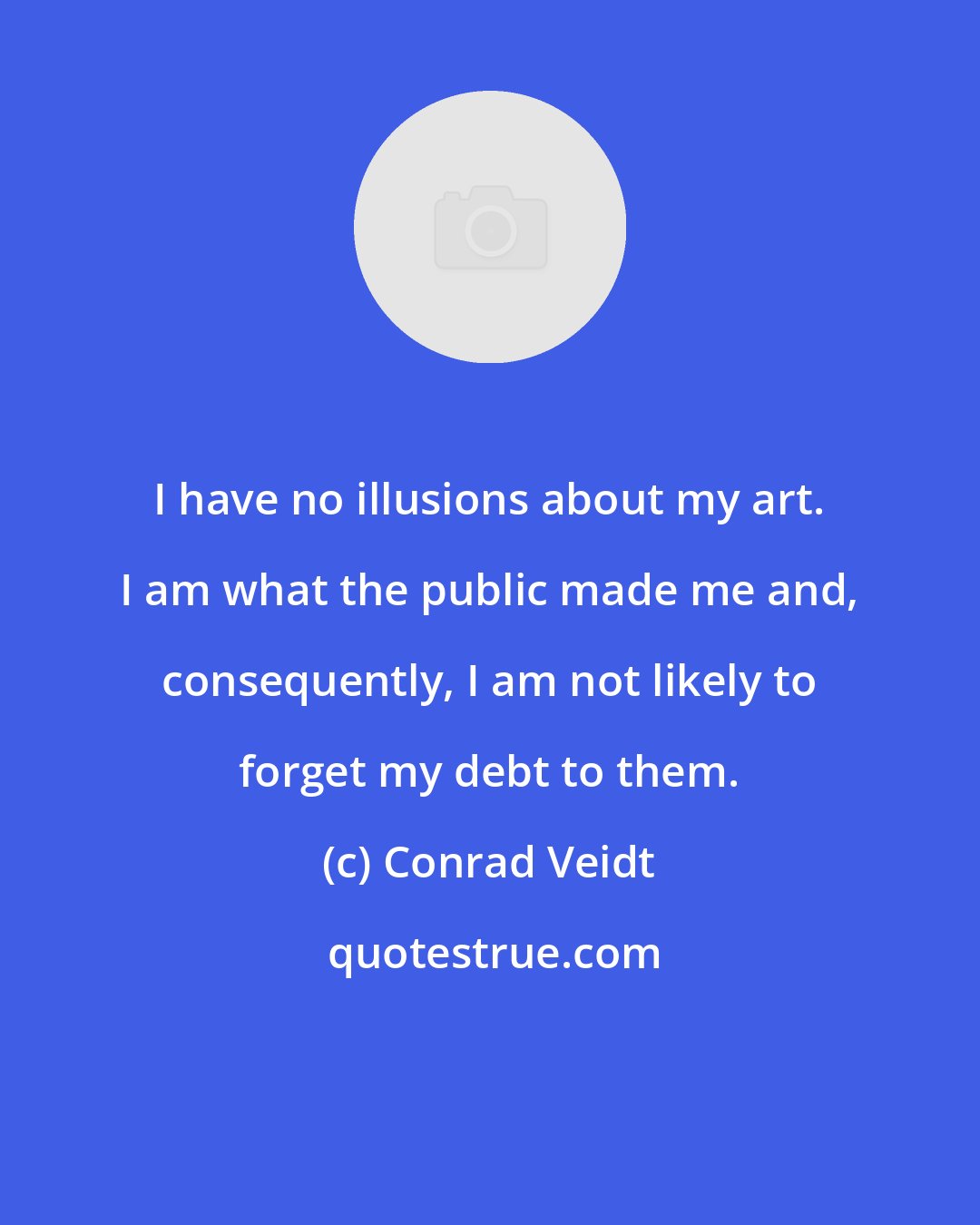 Conrad Veidt: I have no illusions about my art. I am what the public made me and, consequently, I am not likely to forget my debt to them.