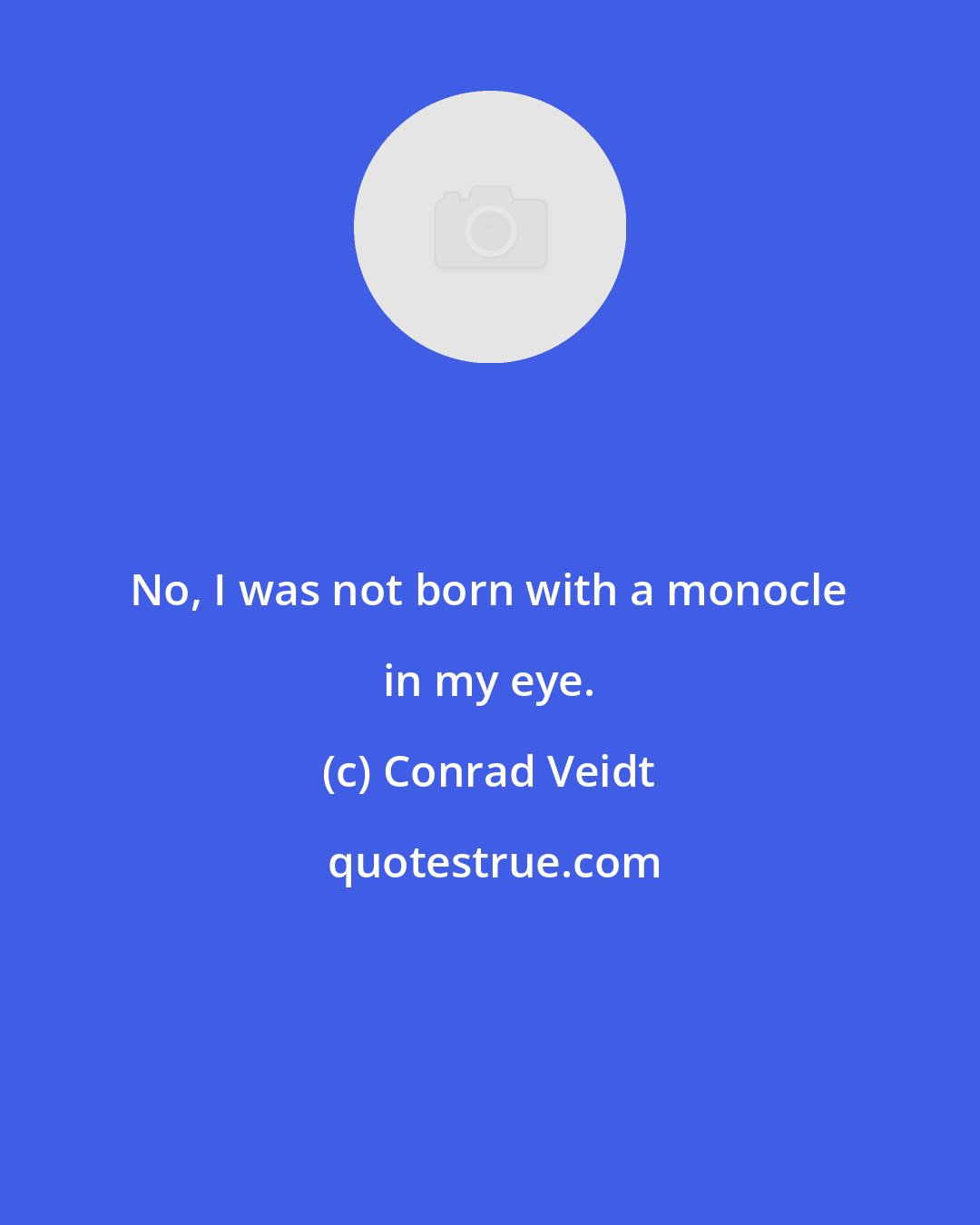 Conrad Veidt: No, I was not born with a monocle in my eye.