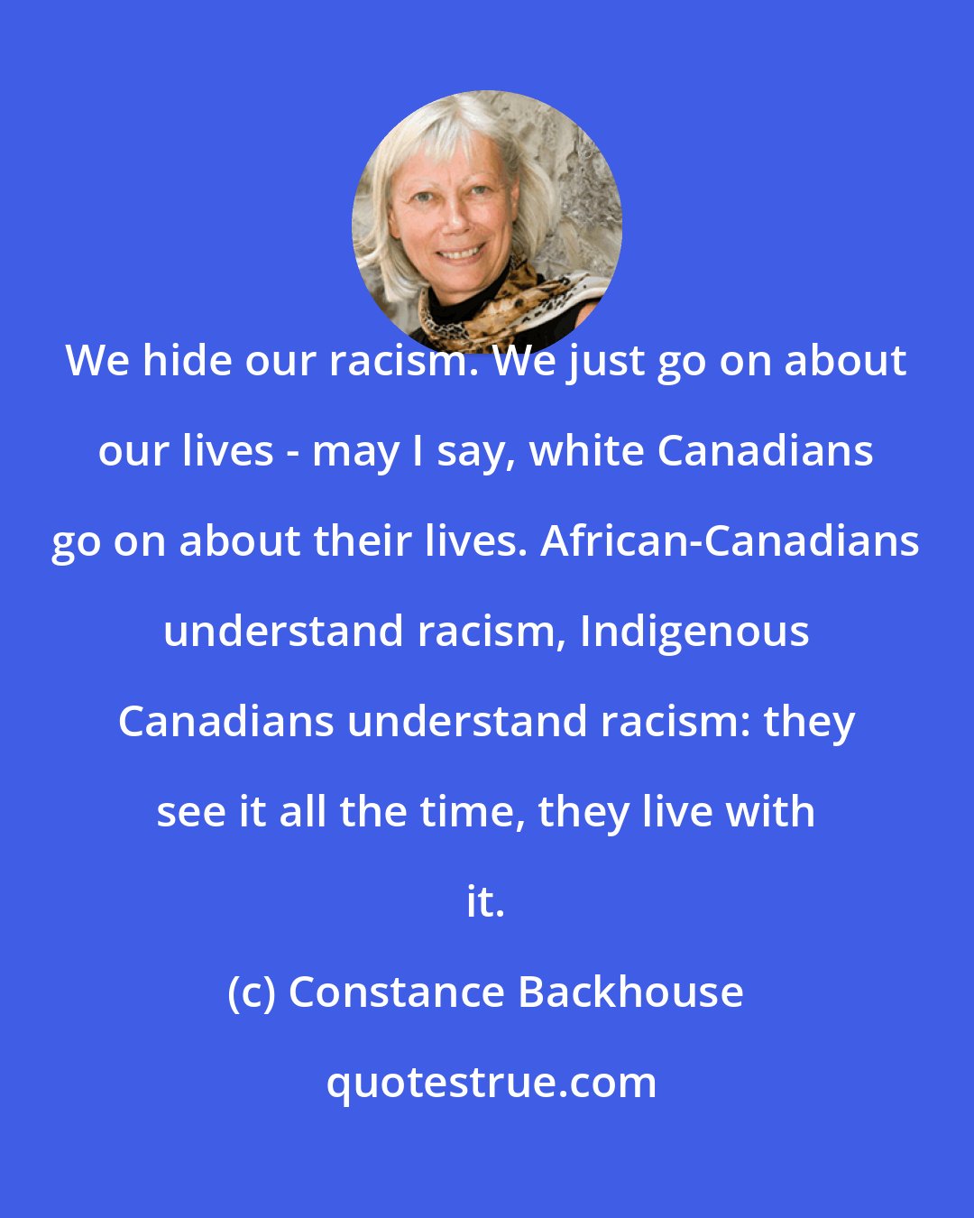 Constance Backhouse: We hide our racism. We just go on about our lives - may I say, white Canadians go on about their lives. African-Canadians understand racism, Indigenous Canadians understand racism: they see it all the time, they live with it.