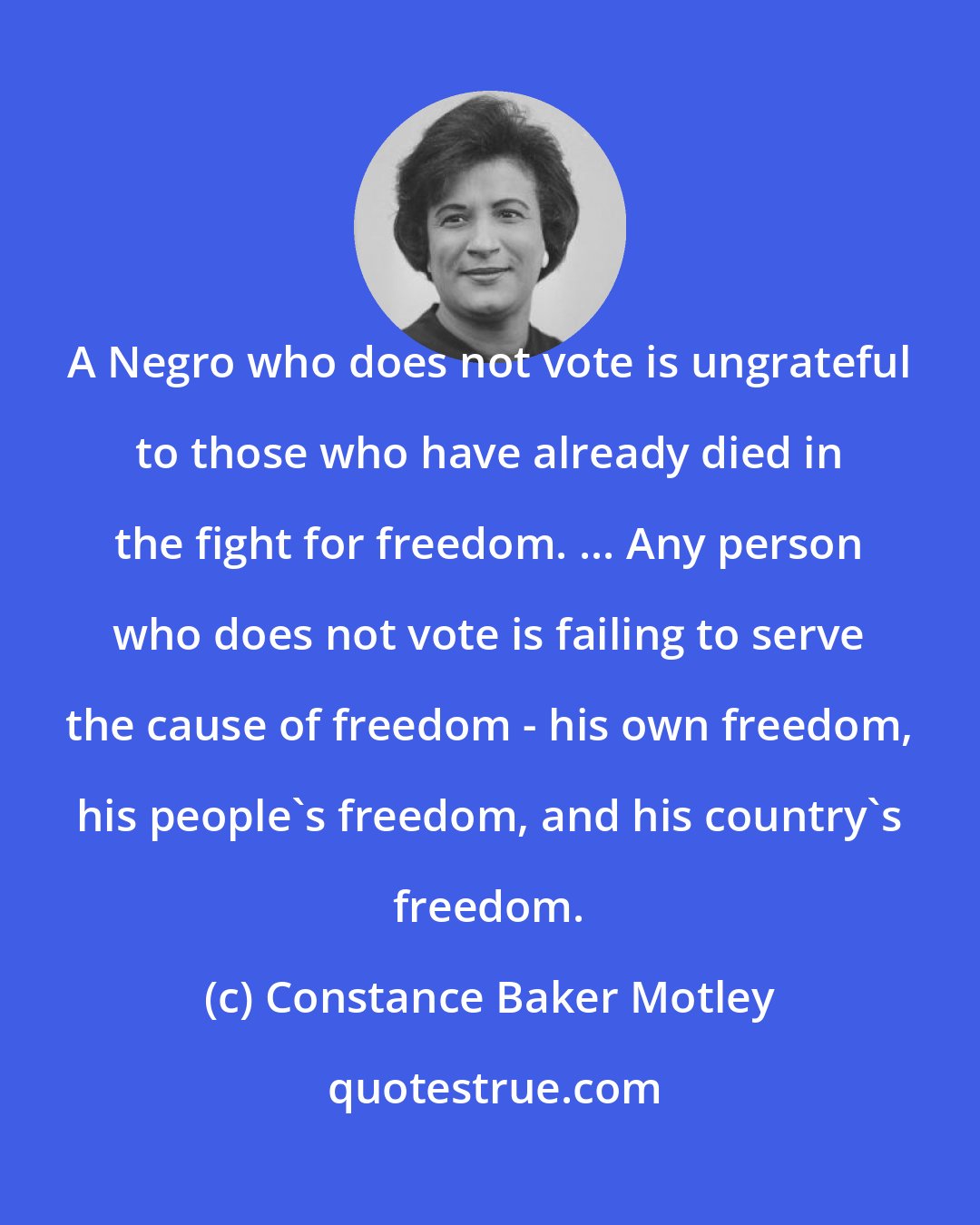 Constance Baker Motley: A Negro who does not vote is ungrateful to those who have already died in the fight for freedom. ... Any person who does not vote is failing to serve the cause of freedom - his own freedom, his people's freedom, and his country's freedom.