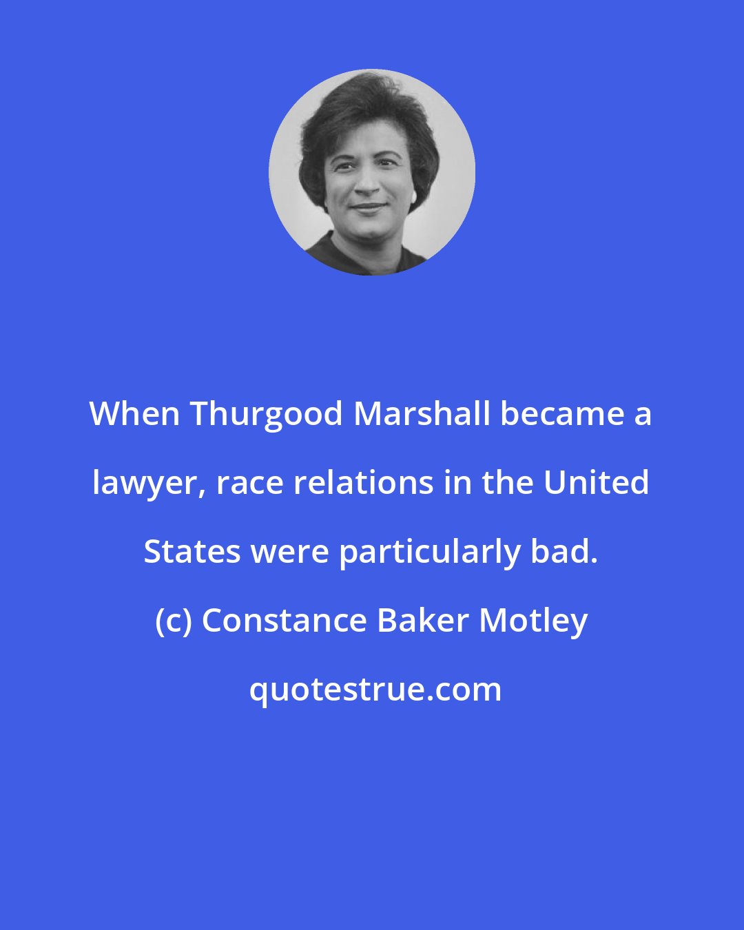 Constance Baker Motley: When Thurgood Marshall became a lawyer, race relations in the United States were particularly bad.