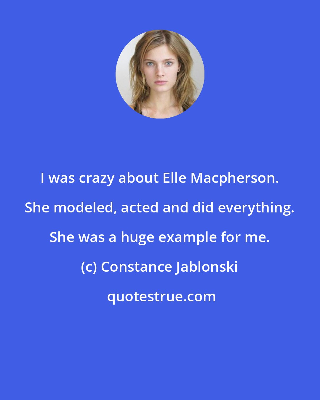 Constance Jablonski: I was crazy about Elle Macpherson. She modeled, acted and did everything. She was a huge example for me.