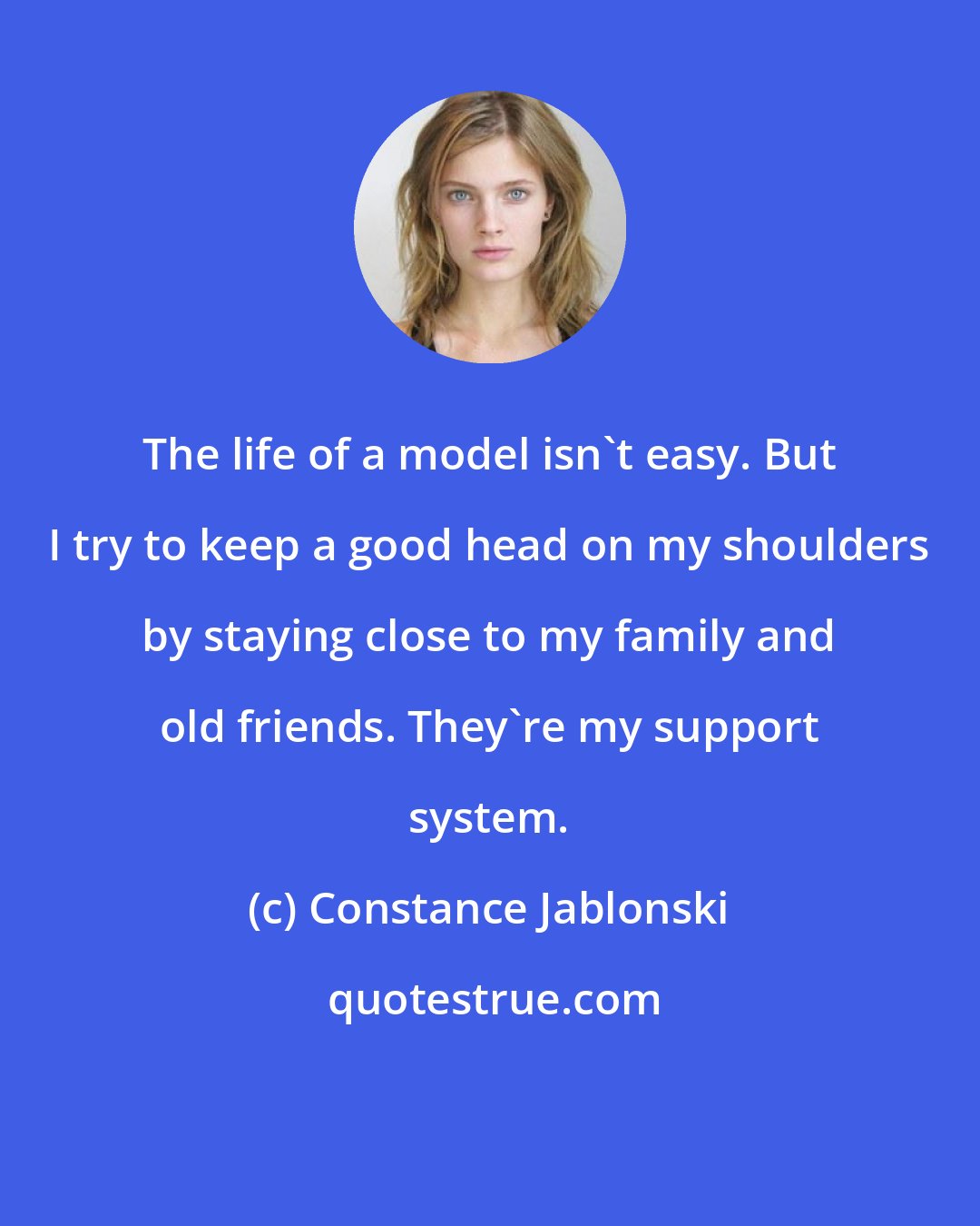 Constance Jablonski: The life of a model isn't easy. But I try to keep a good head on my shoulders by staying close to my family and old friends. They're my support system.