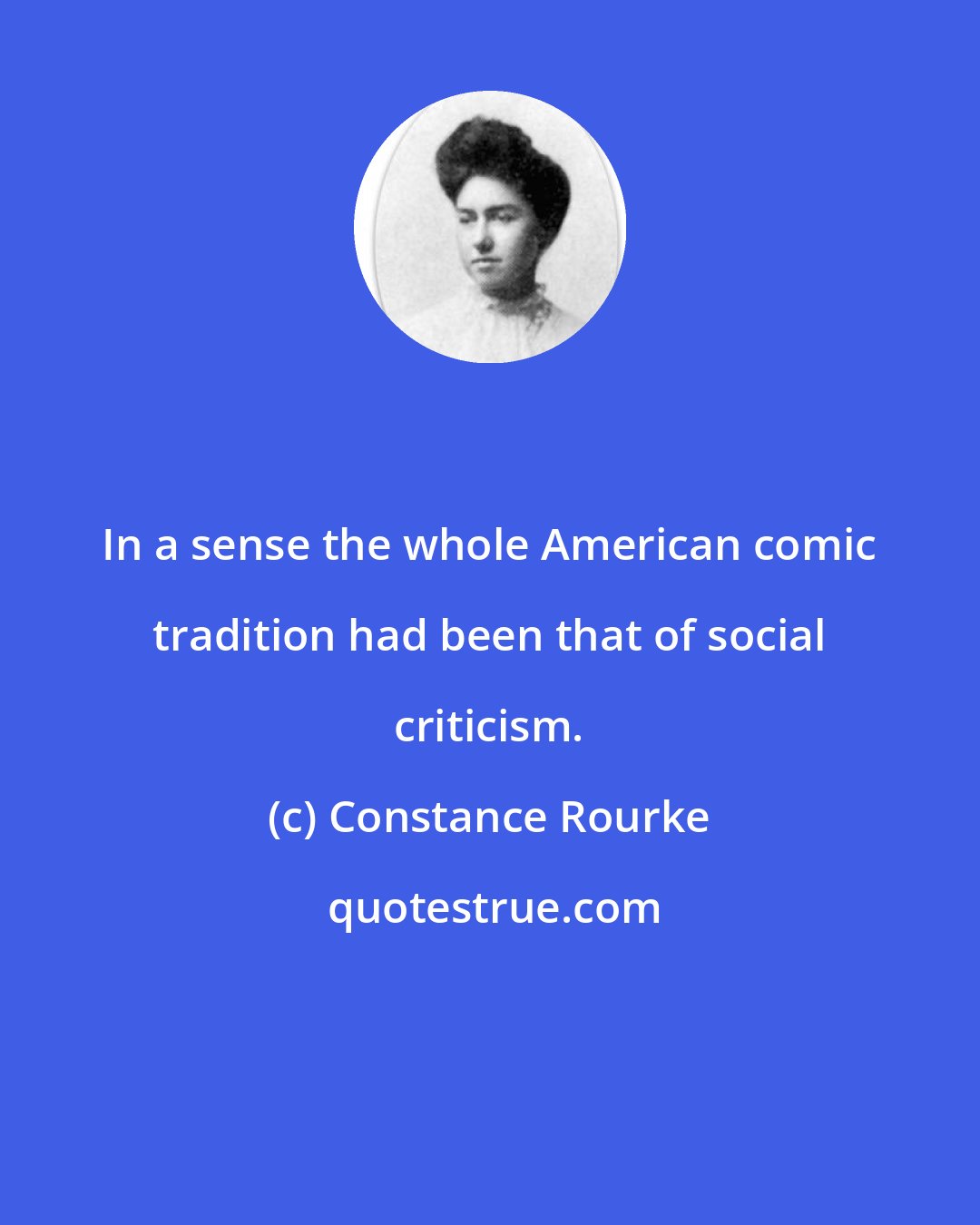 Constance Rourke: In a sense the whole American comic tradition had been that of social criticism.