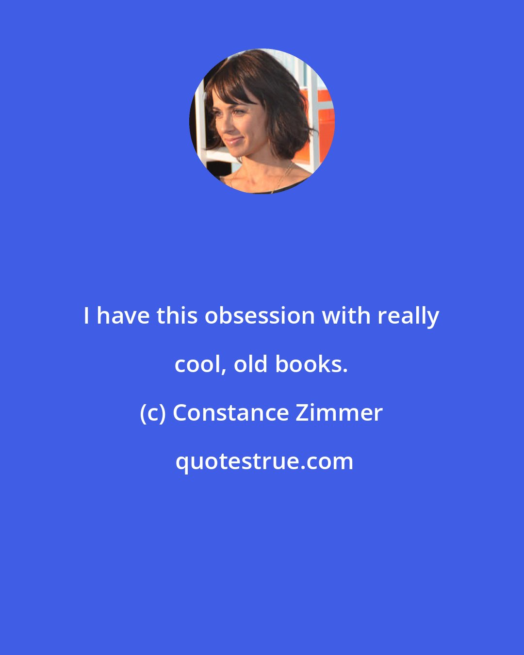 Constance Zimmer: I have this obsession with really cool, old books.