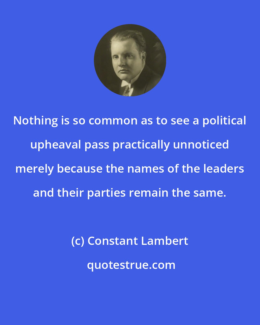 Constant Lambert: Nothing is so common as to see a political upheaval pass practically unnoticed merely because the names of the leaders and their parties remain the same.