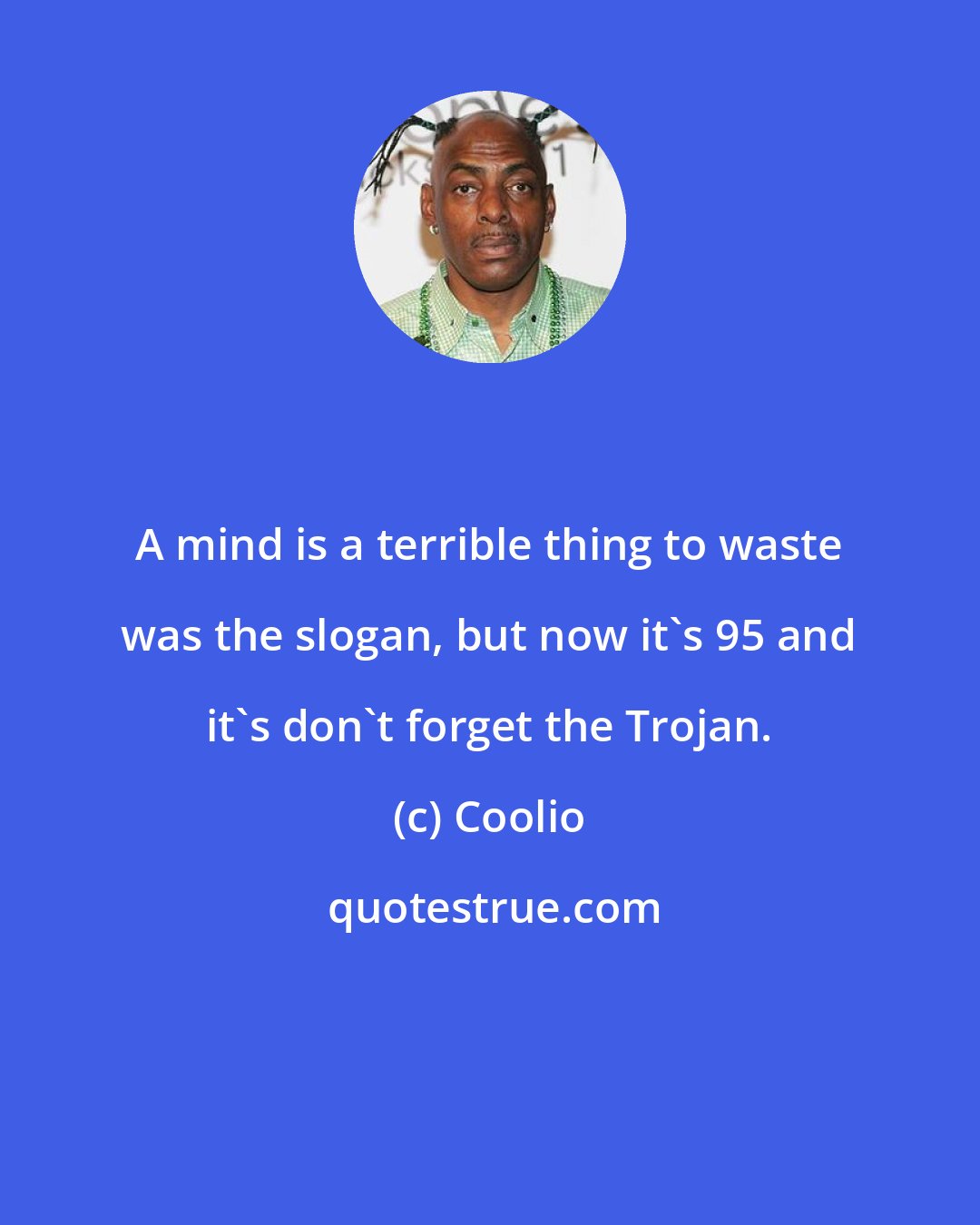 Coolio: A mind is a terrible thing to waste was the slogan, but now it's 95 and it's don't forget the Trojan.