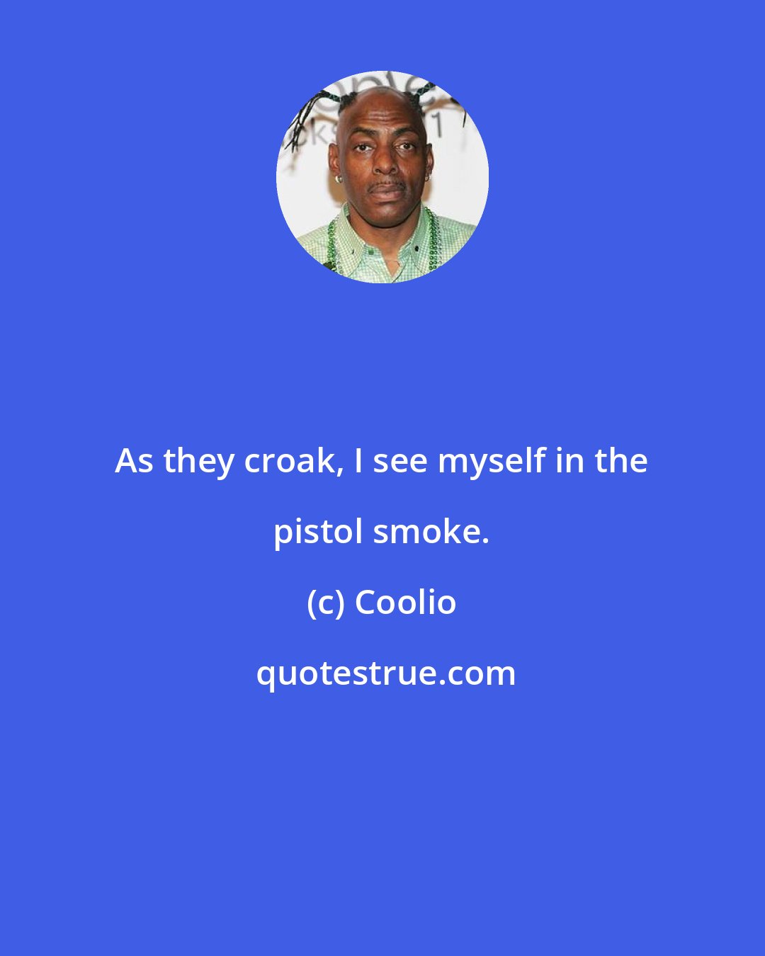 Coolio: As they croak, I see myself in the pistol smoke.