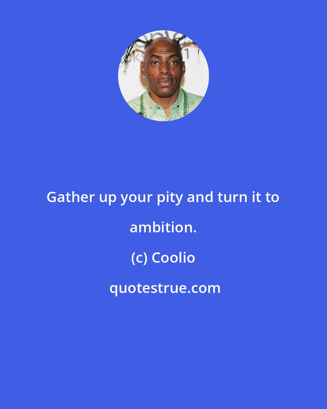 Coolio: Gather up your pity and turn it to ambition.