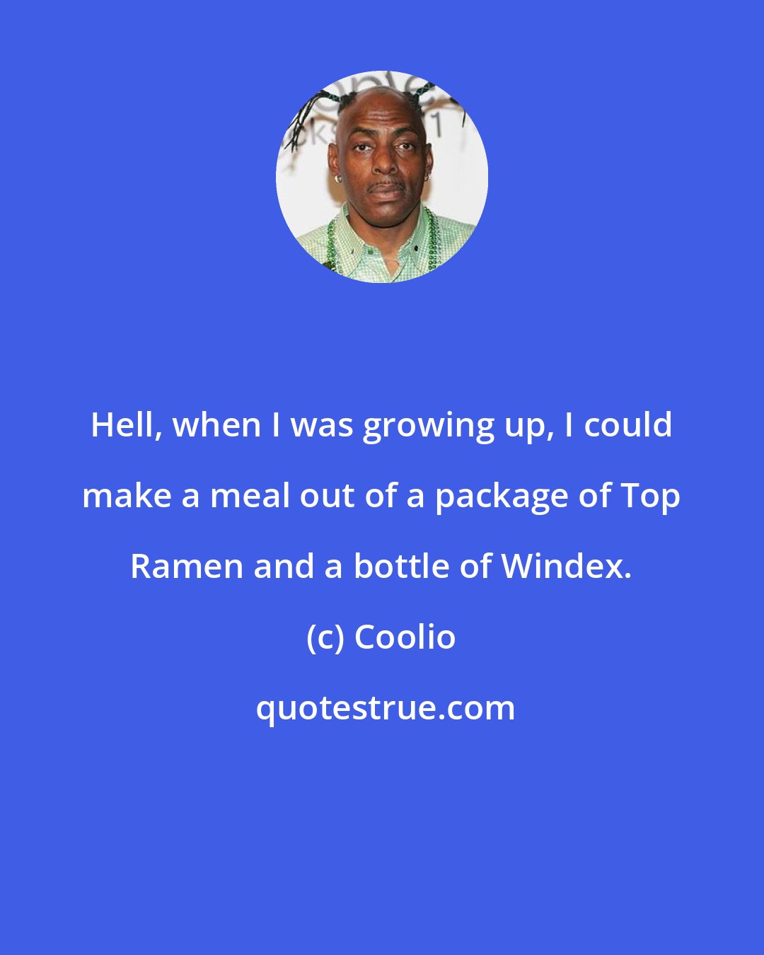 Coolio: Hell, when I was growing up, I could make a meal out of a package of Top Ramen and a bottle of Windex.