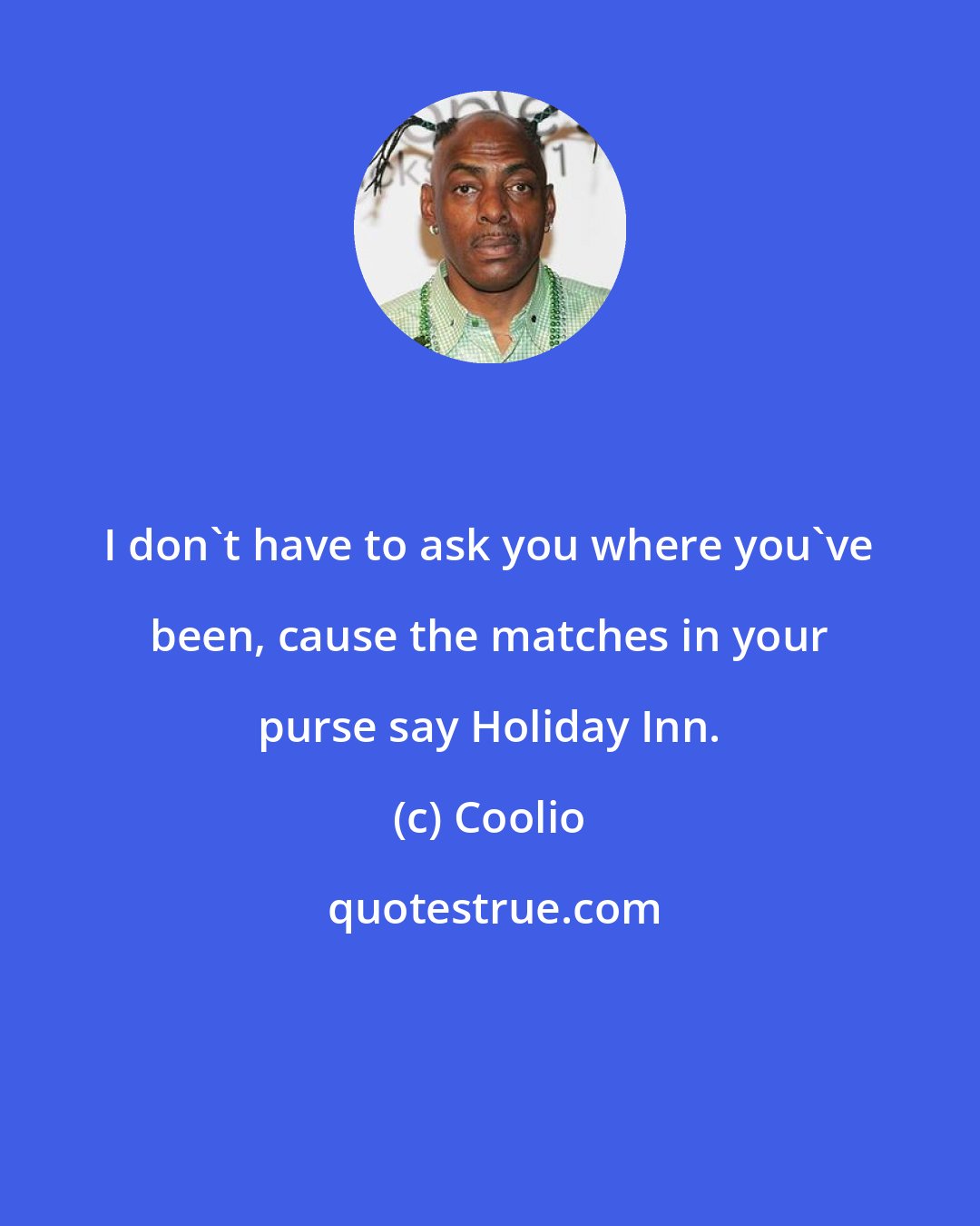 Coolio: I don't have to ask you where you've been, cause the matches in your purse say Holiday Inn.