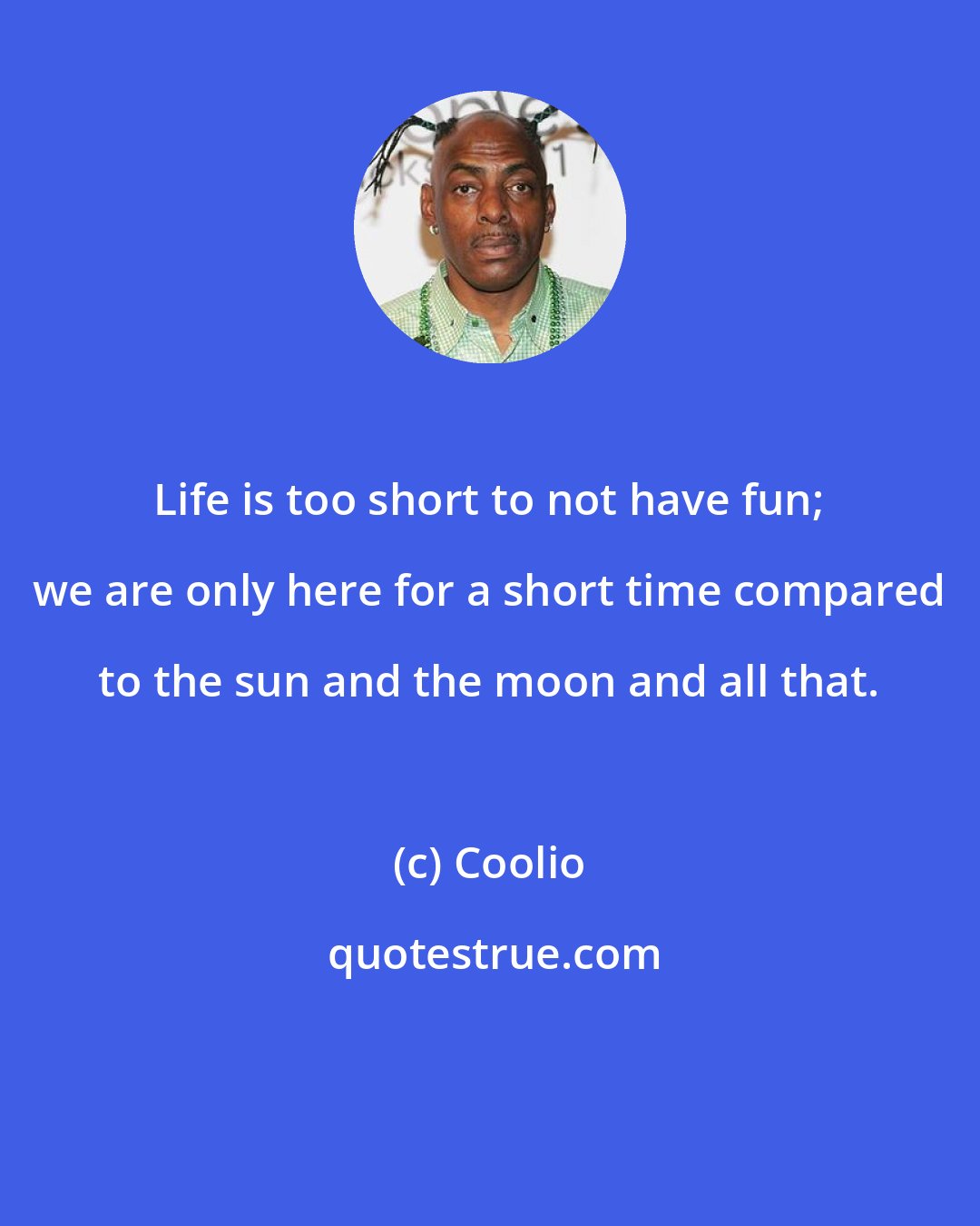 Coolio: Life is too short to not have fun; we are only here for a short time compared to the sun and the moon and all that.