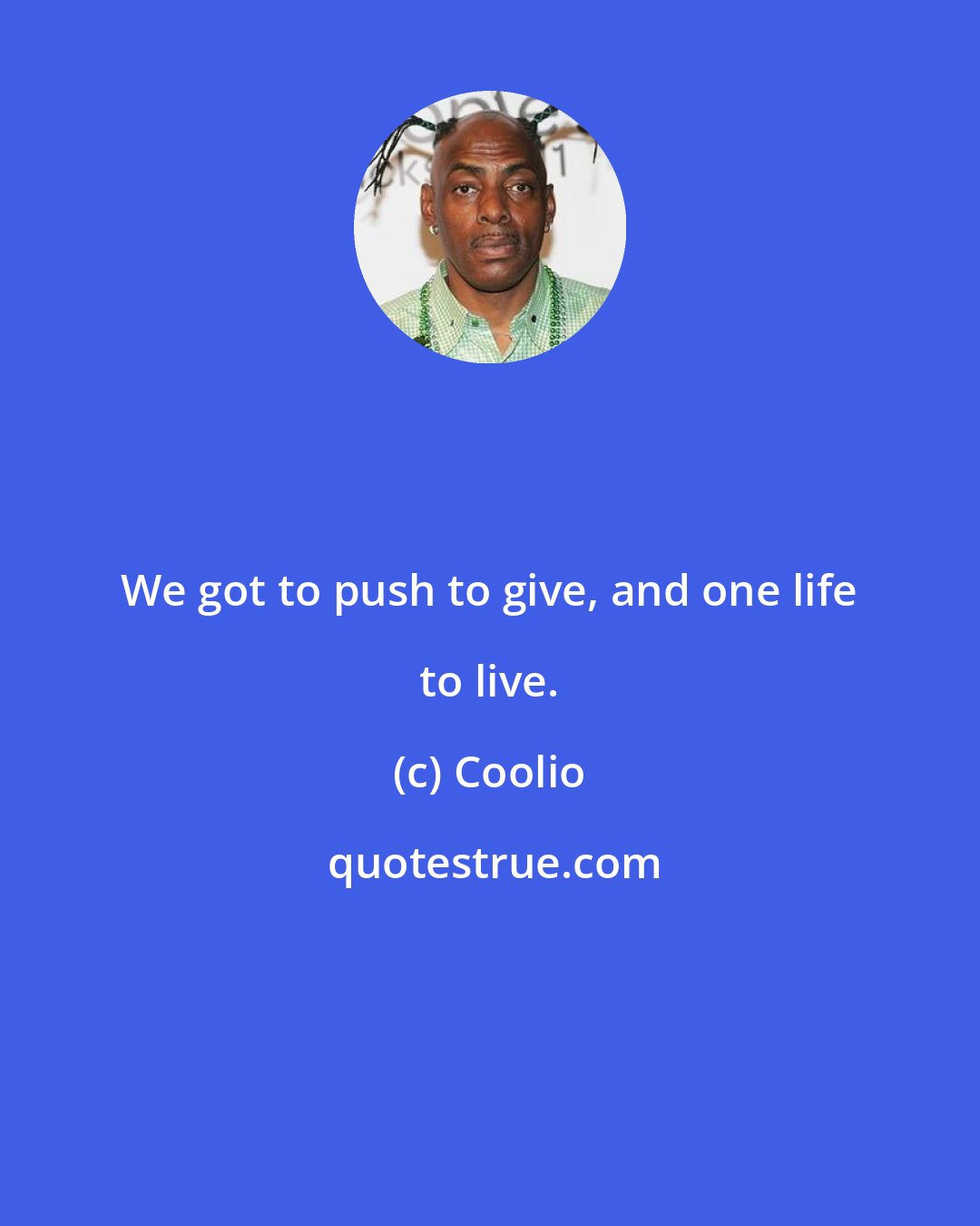 Coolio: We got to push to give, and one life to live.