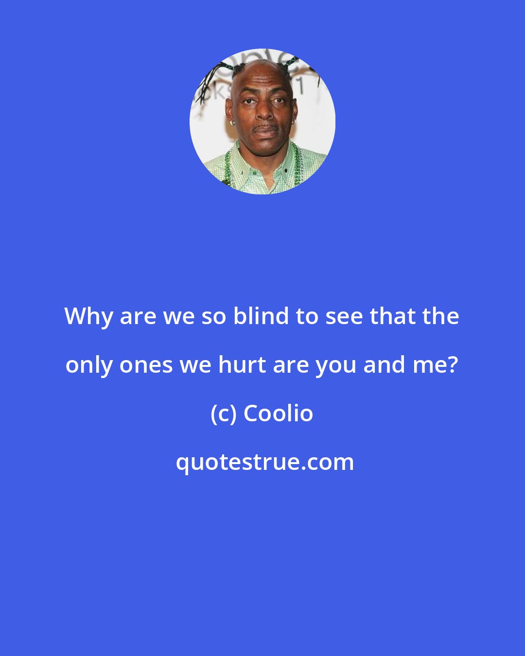 Coolio: Why are we so blind to see that the only ones we hurt are you and me?