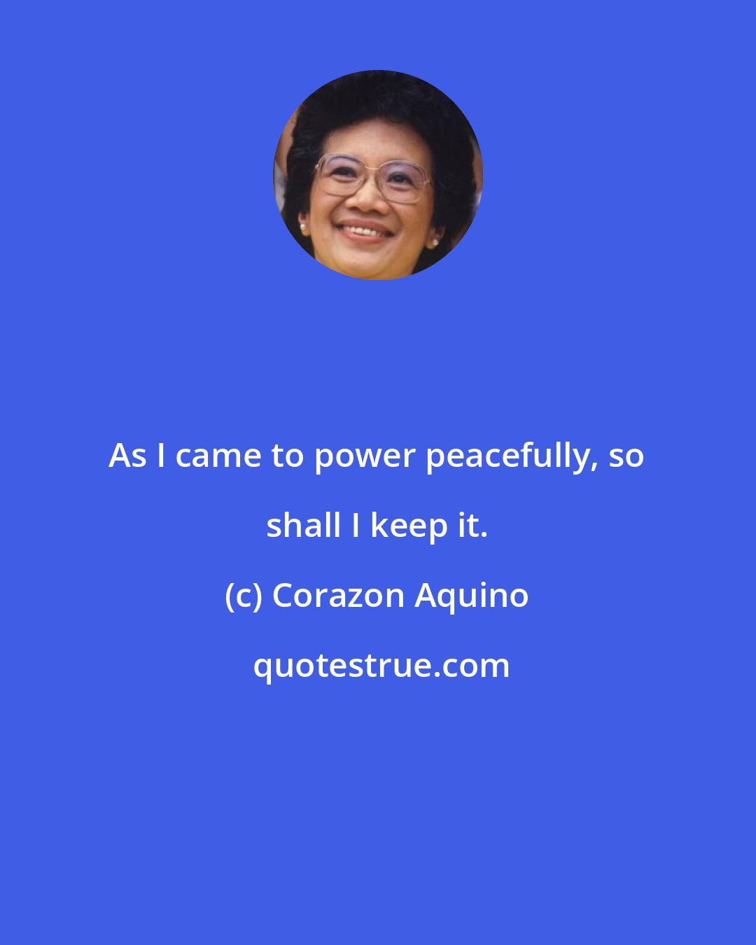 Corazon Aquino: As I came to power peacefully, so shall I keep it.