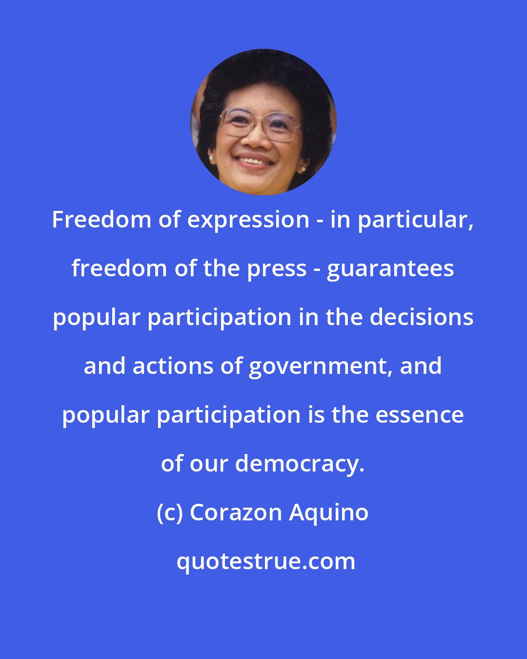 Corazon Aquino: Freedom of expression - in particular, freedom of the press - guarantees popular participation in the decisions and actions of government, and popular participation is the essence of our democracy.