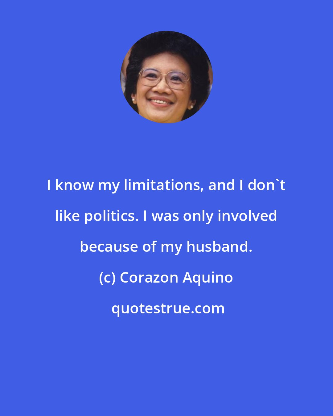 Corazon Aquino: I know my limitations, and I don't like politics. I was only involved because of my husband.