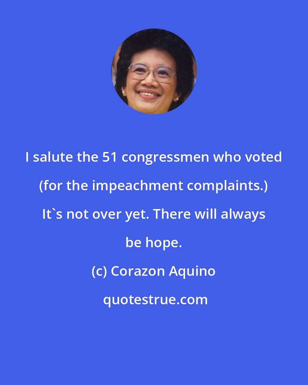 Corazon Aquino: I salute the 51 congressmen who voted (for the impeachment complaints.) It's not over yet. There will always be hope.