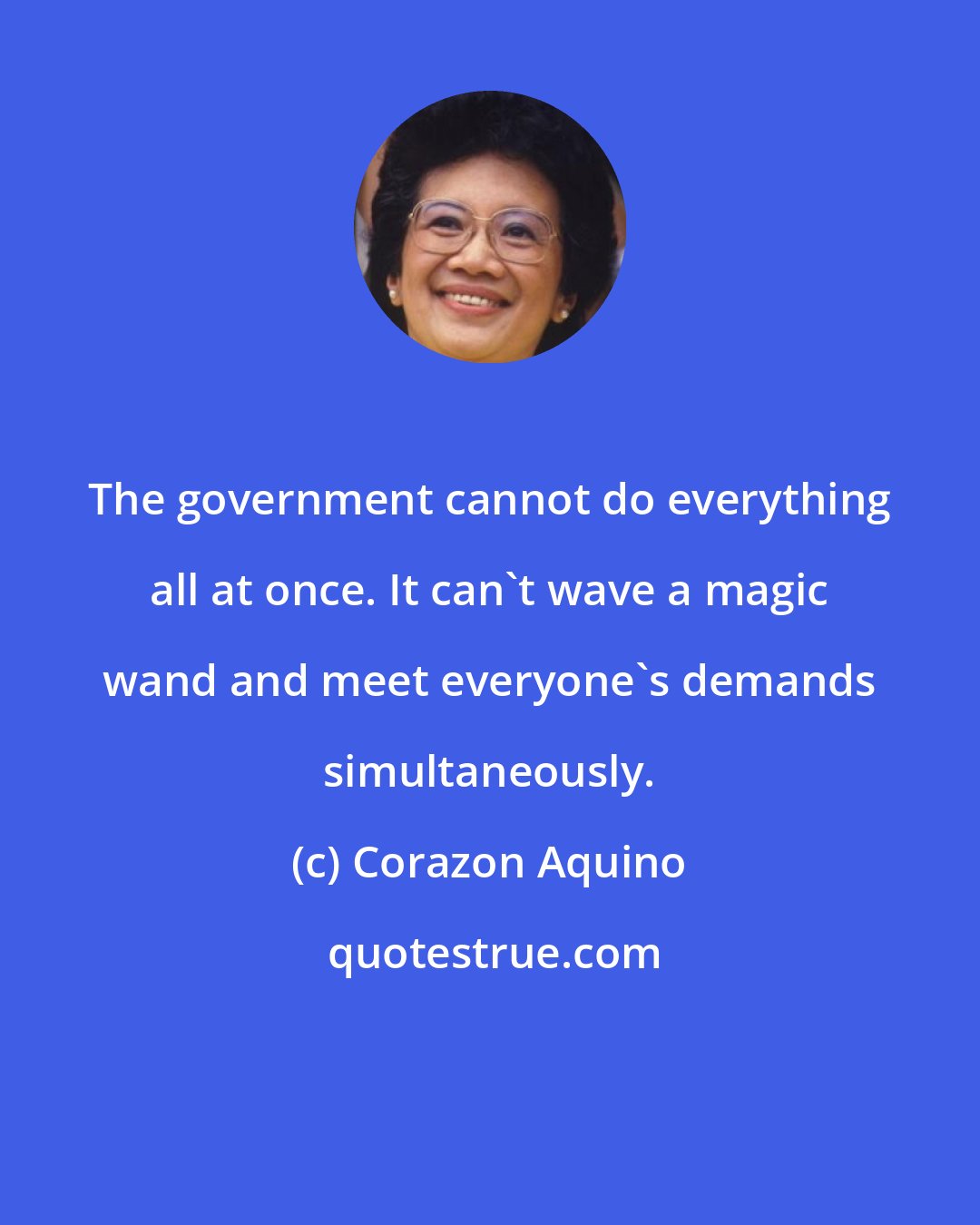 Corazon Aquino: The government cannot do everything all at once. It can't wave a magic wand and meet everyone's demands simultaneously.