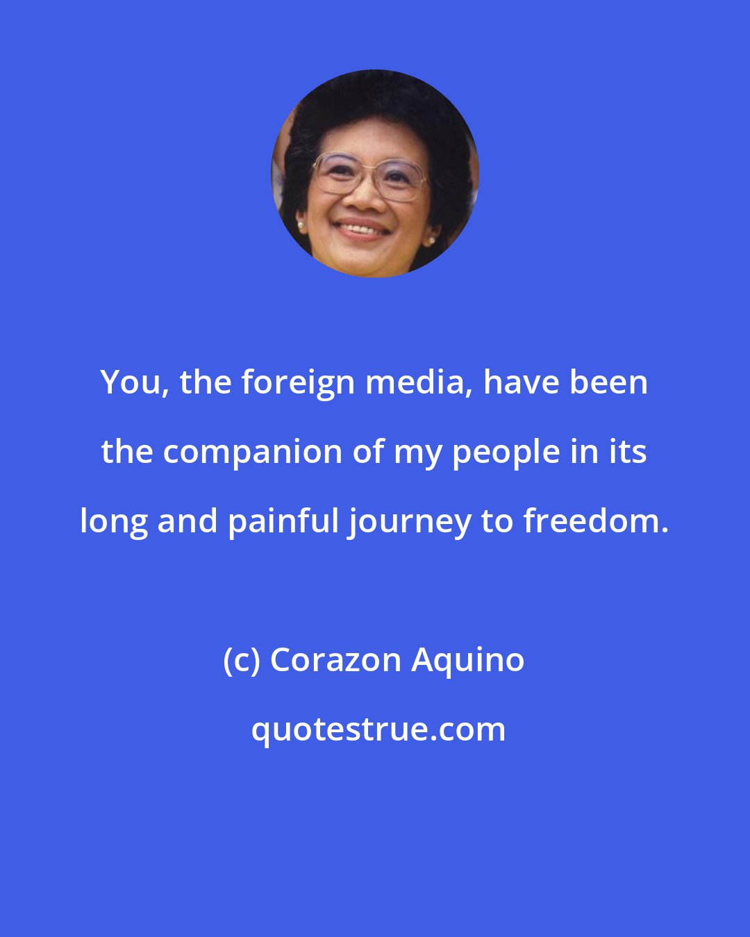 Corazon Aquino: You, the foreign media, have been the companion of my people in its long and painful journey to freedom.