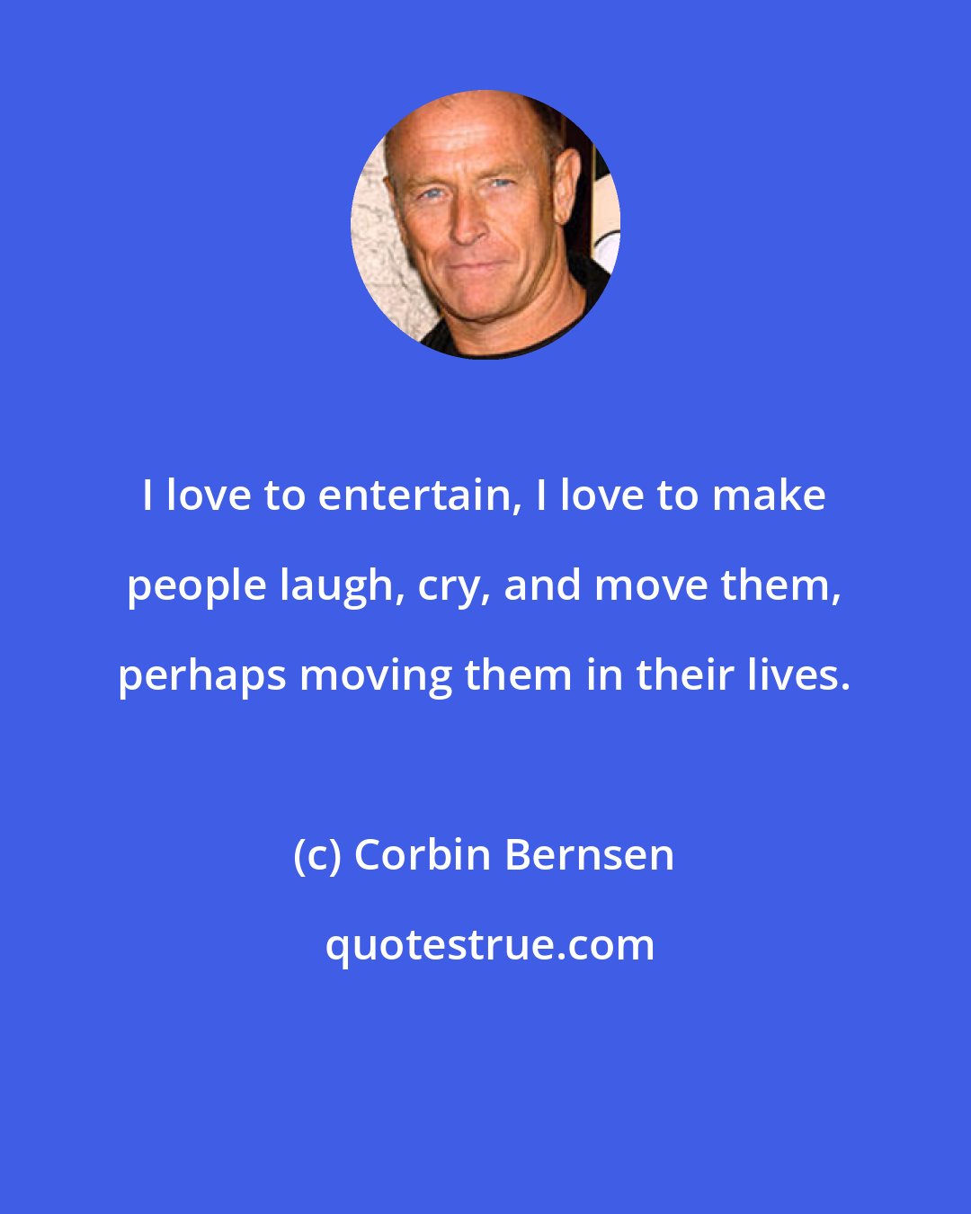 Corbin Bernsen: I love to entertain, I love to make people laugh, cry, and move them, perhaps moving them in their lives.